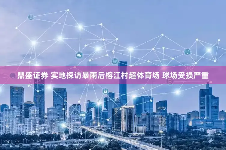 鼎盛证券 实地探访暴雨后榕江村超体育场 球场受损严重