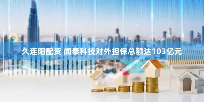 久连阳配资 闻泰科技对外担保总额达103亿元