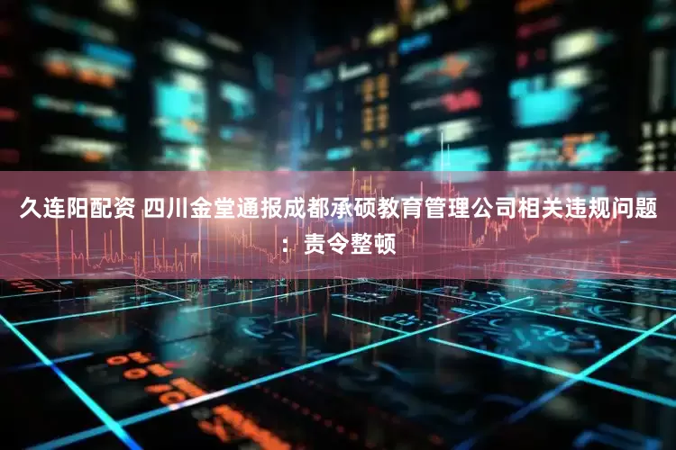 久连阳配资 四川金堂通报成都承硕教育管理公司相关违规问题：责令整顿