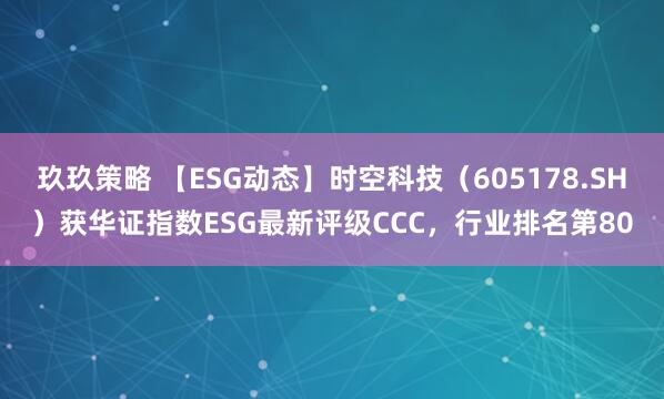 玖玖策略 【ESG动态】时空科技（605178.SH）获华证指数ESG最新评级CCC，行业排名第80