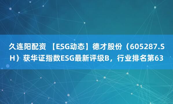 久连阳配资 【ESG动态】德才股份（605287.SH）获华证指数ESG最新评级B，行业排名第63