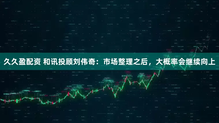 久久盈配资 和讯投顾刘伟奇：市场整理之后，大概率会继续向上
