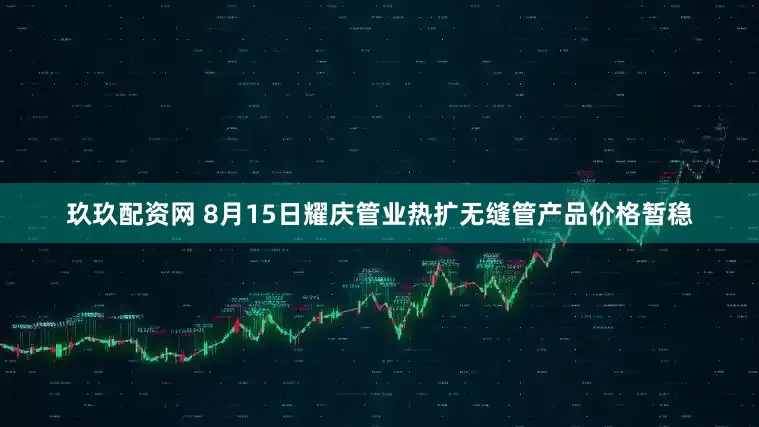 玖玖配资网 8月15日耀庆管业热扩无缝管产品价格暂稳