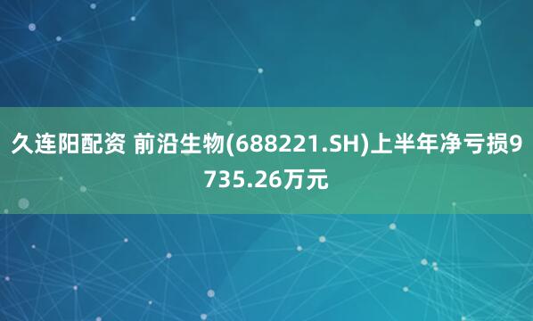 久连阳配资 前沿生物(688221.SH)上半年净亏损9735.26万元