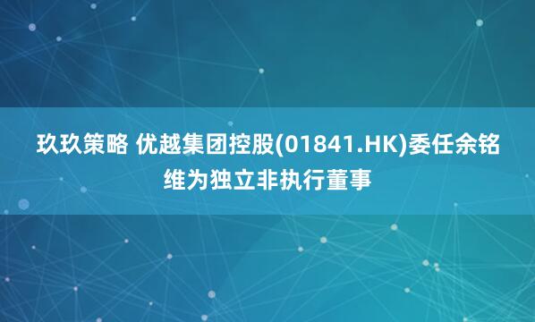 玖玖策略 优越集团控股(01841.HK)委任余铭维为独立非执行董事