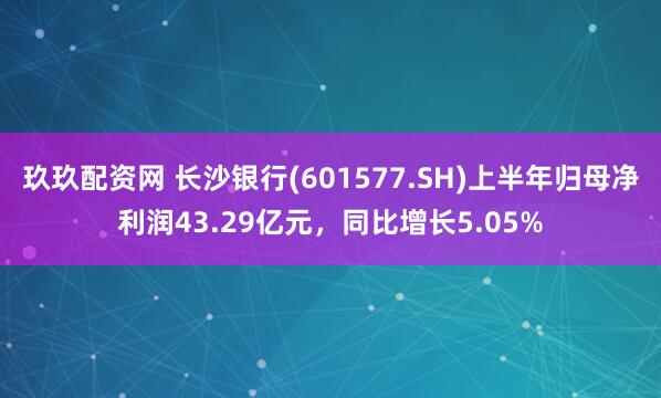 玖玖配资网 长沙银行(601577.SH)上半年归母净利润43.29亿元，同比增长5.05%