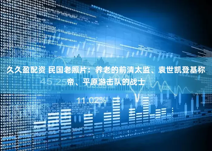久久盈配资 民国老照片：养老的前清太监、袁世凯登基称帝、平原游击队的战士