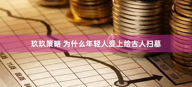 玖玖策略 为什么年轻人爱上给古人扫墓