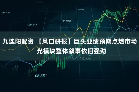 九连阳配资 【风口研报】巨头业绩预期点燃市场  光模块整体叙事依旧强劲