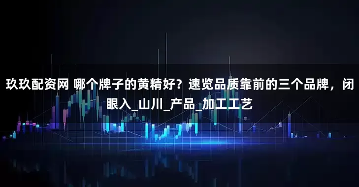 玖玖配资网 哪个牌子的黄精好？速览品质靠前的三个品牌，闭眼入_山川_产品_加工工艺