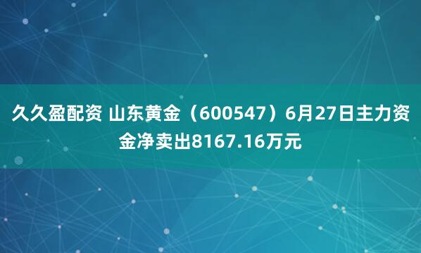 久久盈配资 山东黄金（600547）6月27日主力资金净卖出8167.16万元