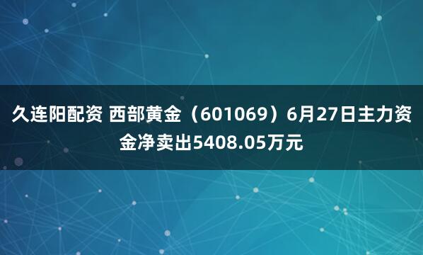 久连阳配资 西部黄金（601069）6月27日主力资金净卖出5408.05万元