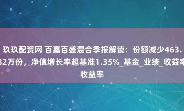 玖玖配资网 百嘉百盛混合季报解读：份额减少463.82万份，净值增长率超基准1.35%_基金_业绩_收益率