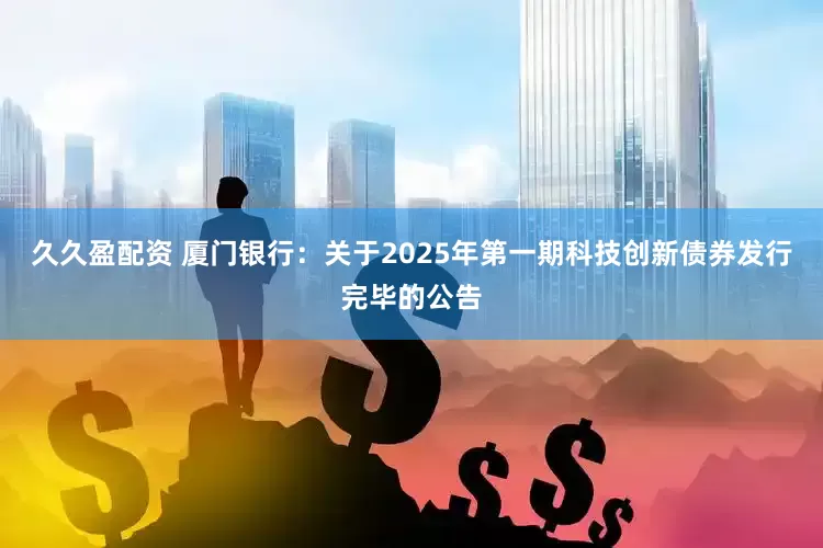 久久盈配资 厦门银行：关于2025年第一期科技创新债券发行完毕的公告