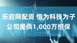 乐启网配资 恒为科技为子公司提供1,000万担保