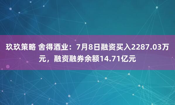 玖玖策略 舍得酒业：7月8日融资买入2287.03万元，融资融券余额14.71亿元