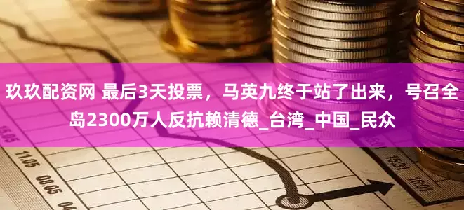 玖玖配资网 最后3天投票，马英九终于站了出来，号召全岛2300万人反抗赖清德_台湾_中国_民众