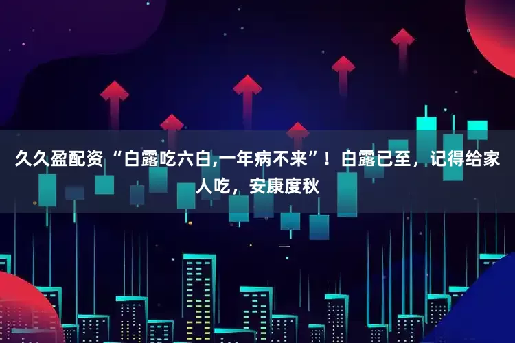 久久盈配资 “白露吃六白,一年病不来”！白露已至，记得给家人吃，安康度秋