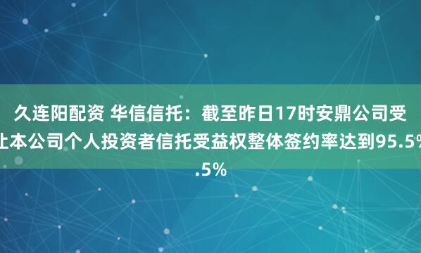 久连阳配资 华信信托：截至昨日17时安鼎公司受让本公司个人投资者信托受益权整体签约率达到95.5%
