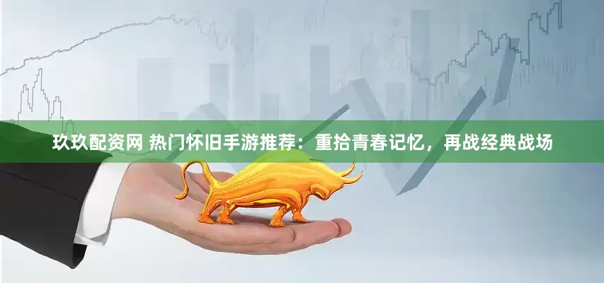 玖玖配资网 热门怀旧手游推荐：重拾青春记忆，再战经典战场