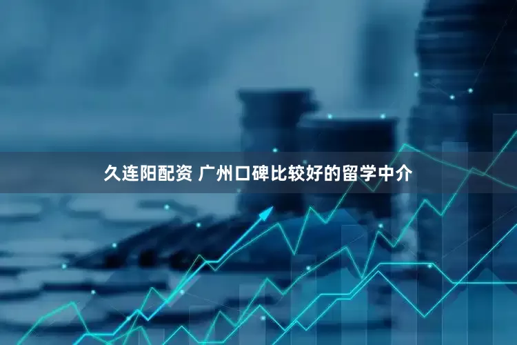 久连阳配资 广州口碑比较好的留学中介