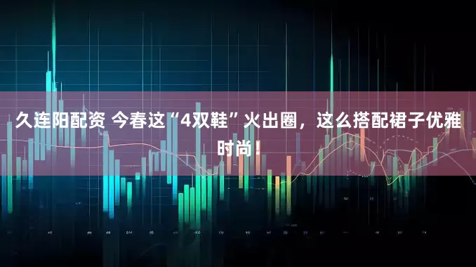 久连阳配资 今春这“4双鞋”火出圈，这么搭配裙子优雅时尚！