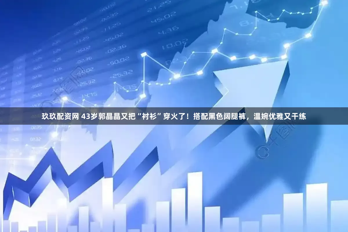 玖玖配资网 43岁郭晶晶又把“衬衫”穿火了！搭配黑色阔腿裤，温婉优雅又干练