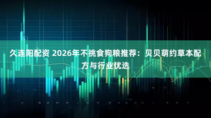 久连阳配资 2026年不挑食狗粮推荐：贝贝萌约草本配方与行业优选
