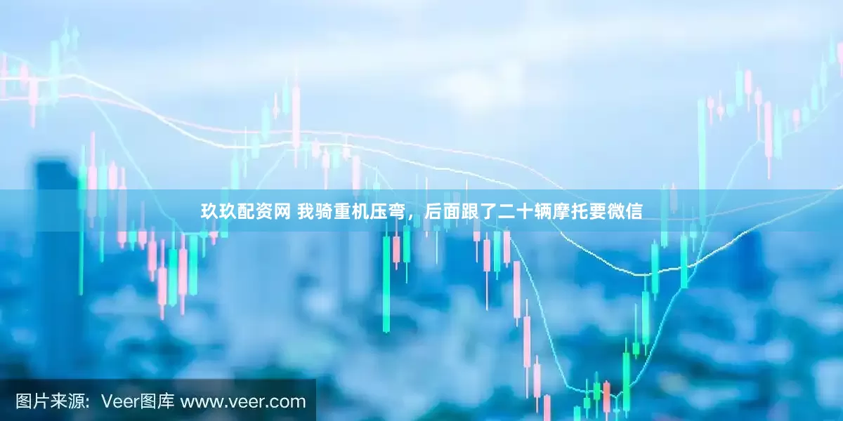 玖玖配资网 我骑重机压弯，后面跟了二十辆摩托要微信