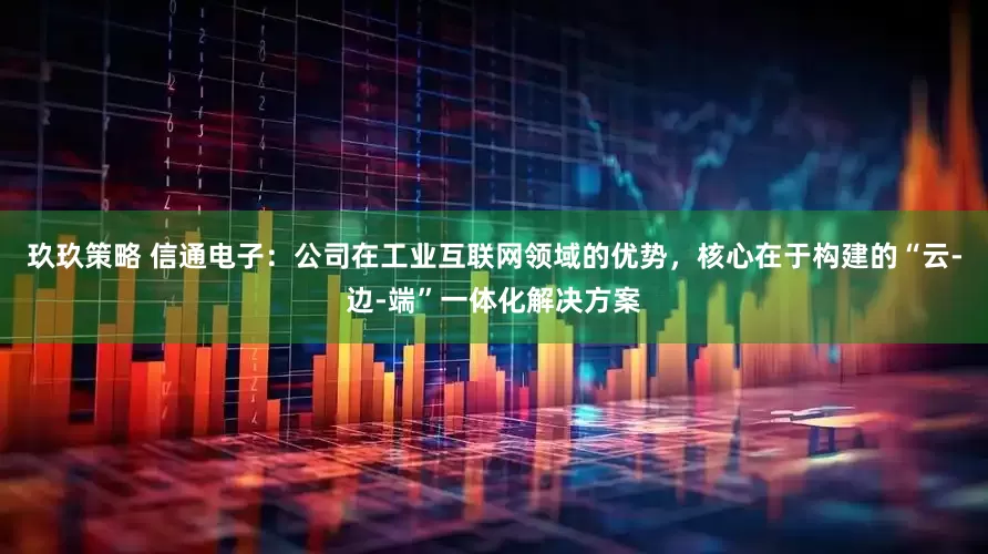玖玖策略 信通电子：公司在工业互联网领域的优势，核心在于构建的“云-边-端”一体化解决方案