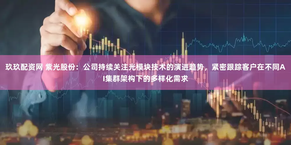 玖玖配资网 紫光股份：公司持续关注光模块技术的演进趋势，紧密跟踪客户在不同AI集群架构下的多样化需求