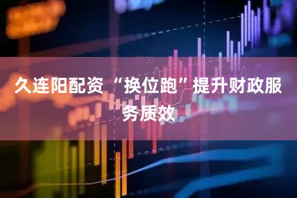 久连阳配资 “换位跑”提升财政服务质效