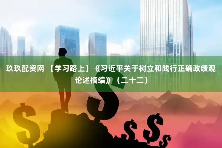 玖玖配资网 【学习路上】《习近平关于树立和践行正确政绩观论述摘编》（二十二）
