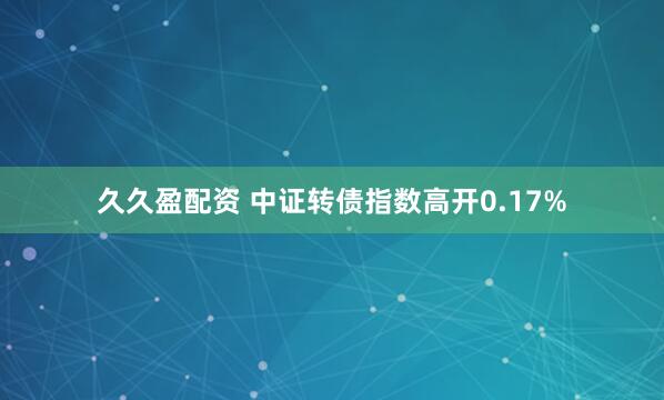 久久盈配资 中证转债指数高开0.17%