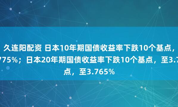 久连阳配资 日本10年期国债收益率下跌10个基点，至2.775%；日本20年期国债收益率下跌10个基点，至3.765%