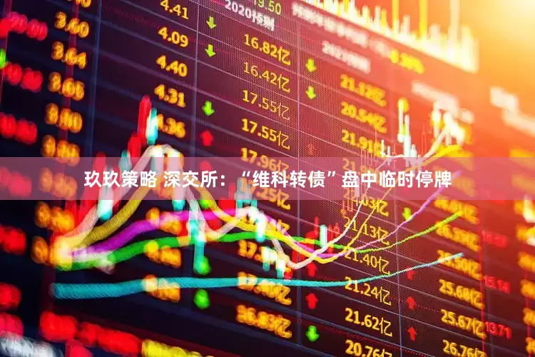 玖玖策略 深交所：“维科转债”盘中临时停牌