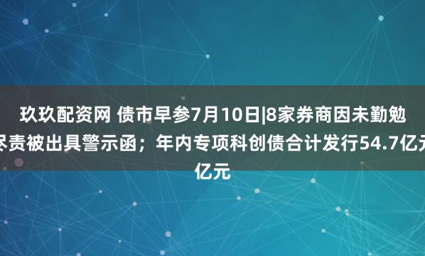 玖玖配资网 债市早参7月10日|8家券商因未勤勉尽责被出具警示函；年内专项科创债合计发行54.7亿元